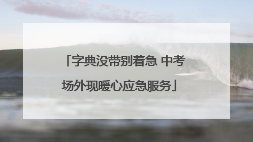 字典没带别着急 中考场外现暖心应急服务